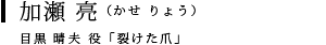 加瀬 亮（かせ りょう）牛島 晴夫 役「裂けた爪」